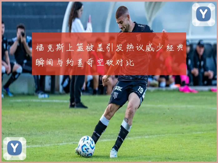 福克斯上篮被盖引发热议威少经典瞬间与约基奇空砍对比