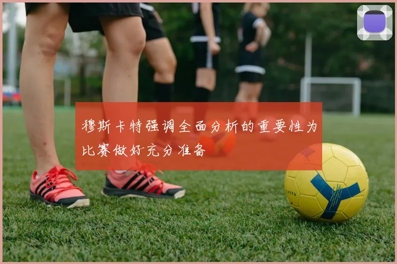 穆斯卡特强调全面分析的重要性为比赛做好充分准备