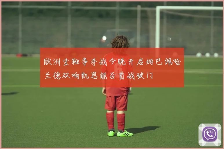 欧洲金靴争夺战今晚开启姆巴佩哈兰德双响凯恩能否首战破门