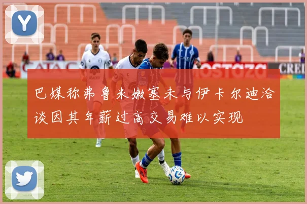 巴媒称弗鲁米嫩塞未与伊卡尔迪洽谈因其年薪过高交易难以实现