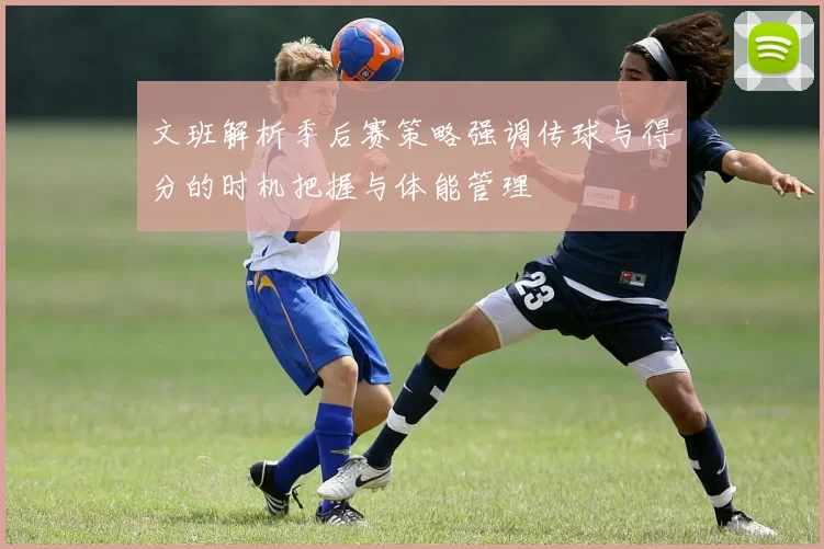 文班解析季后赛策略强调传球与得分的时机把握与体能管理