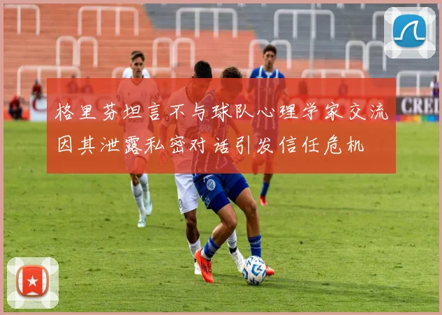 格里芬坦言不与球队心理学家交流因其泄露私密对话引发信任危机