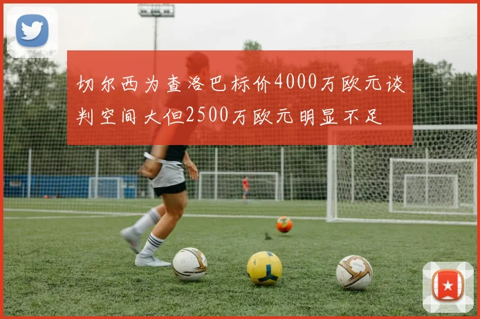 切尔西为查洛巴标价4000万欧元谈判空间大但2500万欧元明显不足