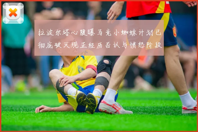 拉波尔塔心腹曝马竞小蜘蛛计划已彻底破灭现正经历否认与愤怒阶段