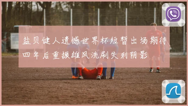 盐贝健人遗憾世界杯短暂出场期待四年后重振雄风洗刷失利阴影