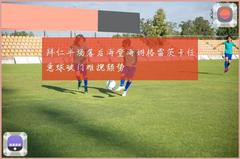 拜仁半场落后海登海姆格雷茨卡任意球破门难挽颓势