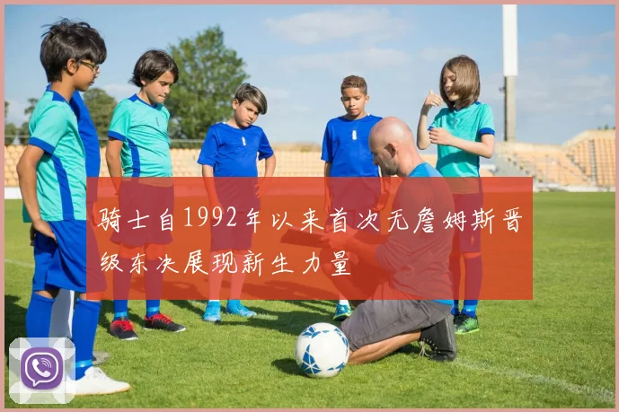 骑士自1992年以来首次无詹姆斯晋级东决展现新生力量