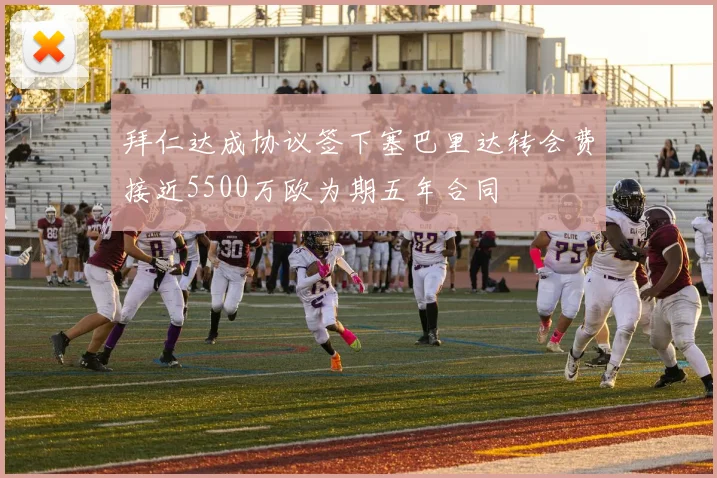 拜仁达成协议签下塞巴里达转会费接近5500万欧为期五年合同