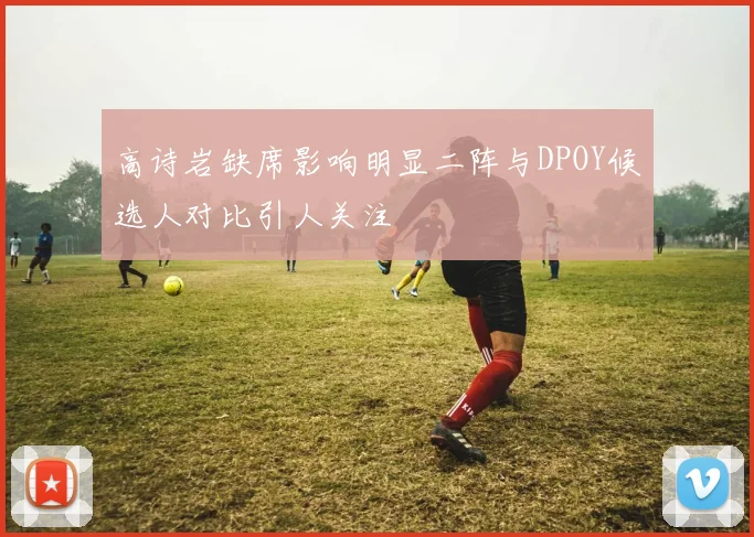 高诗岩缺席影响明显二阵与DPOY候选人对比引人关注