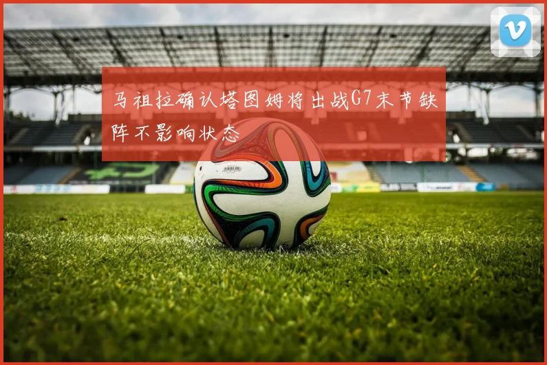 马祖拉确认塔图姆将出战G7末节缺阵不影响状态