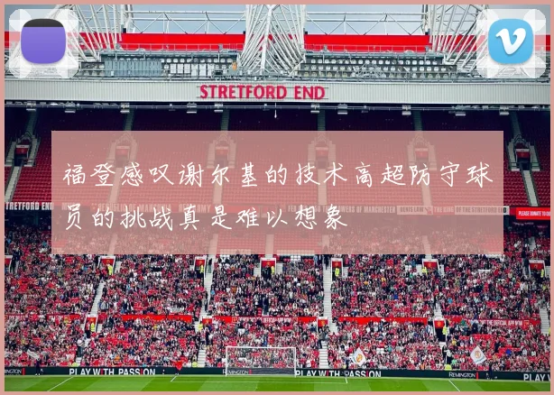 福登感叹谢尔基的技术高超防守球员的挑战真是难以想象