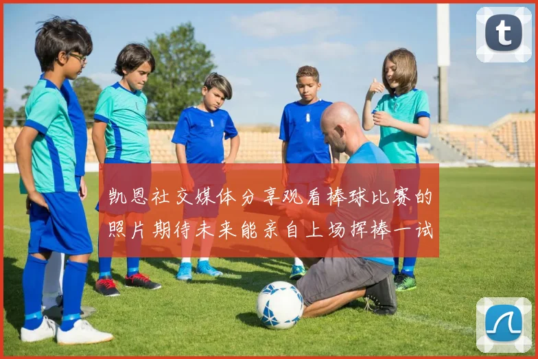 凯恩社交媒体分享观看棒球比赛的照片期待未来能亲自上场挥棒一试