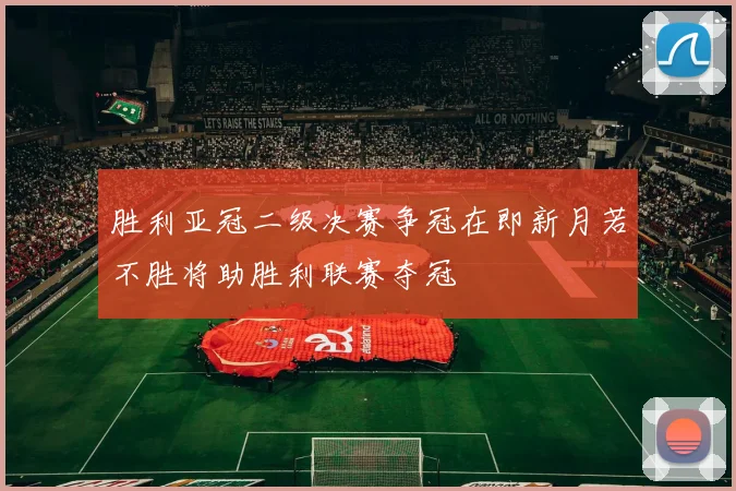 胜利亚冠二级决赛争冠在即新月若不胜将助胜利联赛夺冠