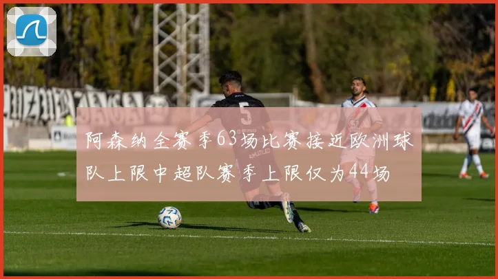 阿森纳全赛季63场比赛接近欧洲球队上限中超队赛季上限仅为44场